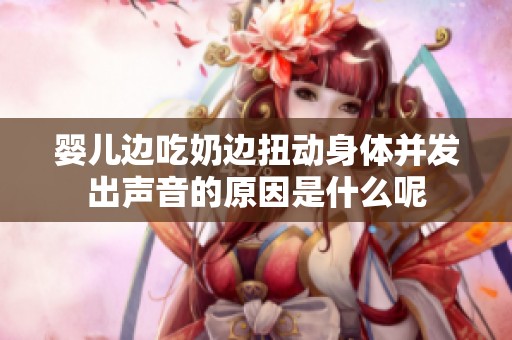 嬰兒邊吃奶邊扭動身體并發(fā)出聲音的原因是什么呢