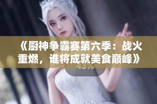 《廚神爭(zhēng)霸賽第六季：戰(zhàn)火重燃，誰(shuí)將成就美食巔峰》