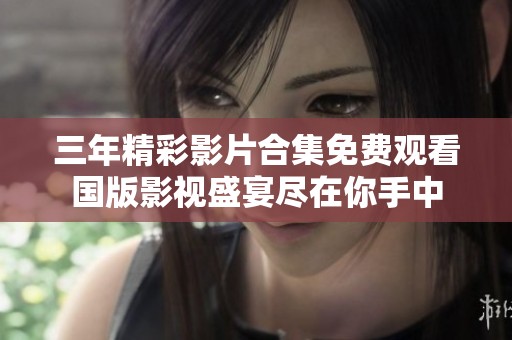 三年精彩影片合集免費(fèi)觀看國(guó)版影視盛宴盡在你手中