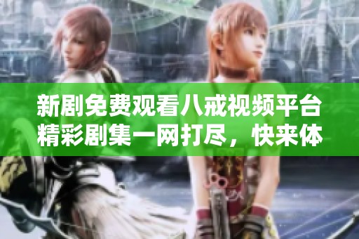新劇免費(fèi)觀看八戒視頻平臺精彩劇集一網(wǎng)打盡，快來體驗(yàn)！