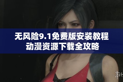 無風險9.1免費版安裝教程 動漫資源下載全攻略