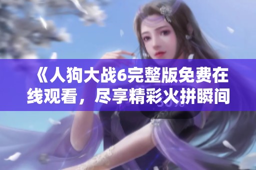 《人狗大戰(zhàn)6完整版免費(fèi)在線觀看，盡享精彩火拼瞬間》