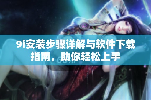 9i安裝步驟詳解與軟件下載指南，助你輕松上手