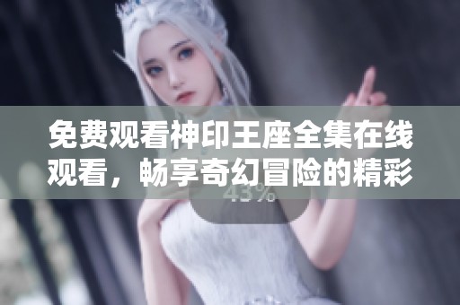 免費觀看神印王座全集在線觀看，暢享奇幻冒險的精彩旅程