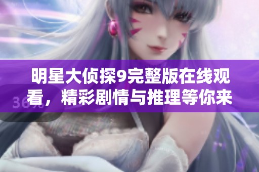 明星大偵探9完整版在線觀看，精彩劇情與推理等你來解鎖！