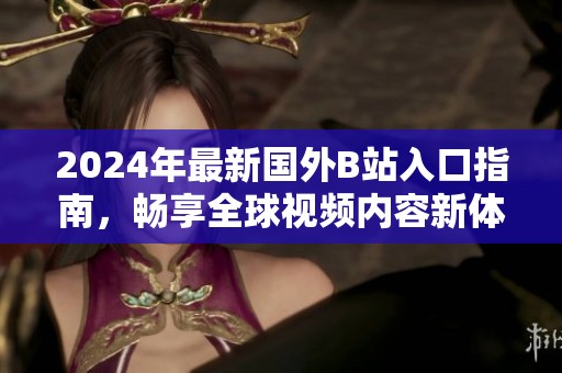 2024年最新國外B站入口指南，暢享全球視頻內(nèi)容新體驗