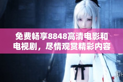 免費(fèi)暢享8848高清電影和電視劇，盡情觀賞精彩內(nèi)容的絕佳平臺