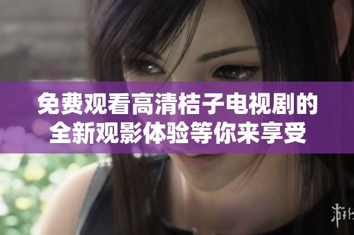 免費(fèi)觀看高清桔子電視劇的全新觀影體驗(yàn)等你來(lái)享受