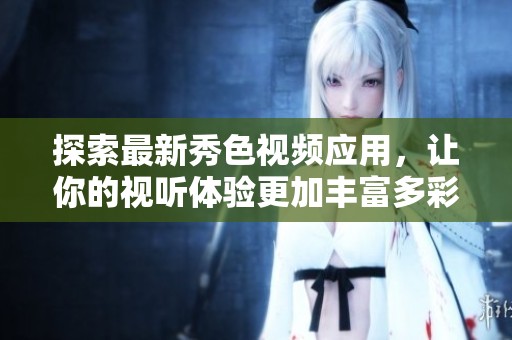 探索最新秀色視頻應用，讓你的視聽體驗更加豐富多彩