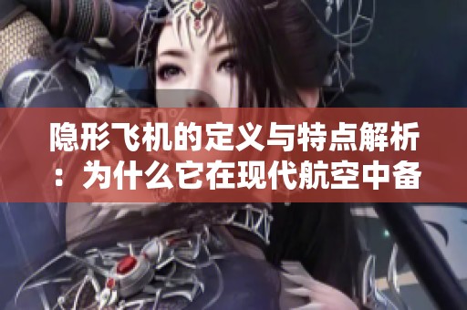 隱形飛機的定義與特點解析：為什么它在現(xiàn)代航空中備受關(guān)注