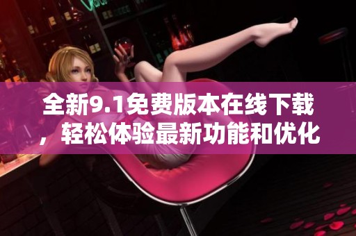 全新9.1免費版本在線下載，輕松體驗最新功能和優(yōu)化設計