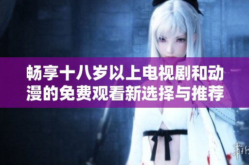 暢享十八歲以上電視劇和動(dòng)漫的免費(fèi)觀看新選擇與推薦
