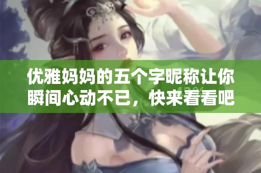 優(yōu)雅媽媽的五個(gè)字昵稱讓你瞬間心動(dòng)不已，快來(lái)看看吧