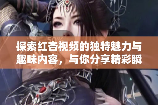 探索紅杏視頻的獨特魅力與趣味內(nèi)容，與你分享精彩瞬間