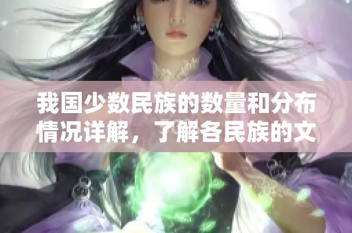 我國少數(shù)民族的數(shù)量和分布情況詳解，了解各民族的文化特色