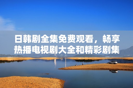 日韓劇全集免費觀看，暢享熱播電視劇大全和精彩劇集推薦