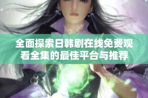 全面探索日韓劇在線免費(fèi)觀看全集的最佳平臺與推薦