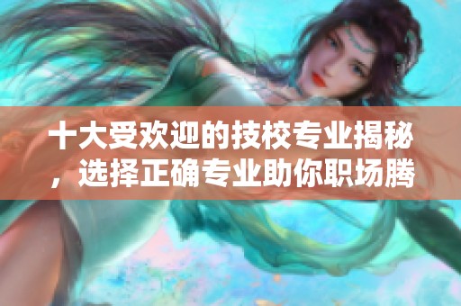 十大受歡迎的技校專業(yè)揭秘，選擇正確專業(yè)助你職場騰飛