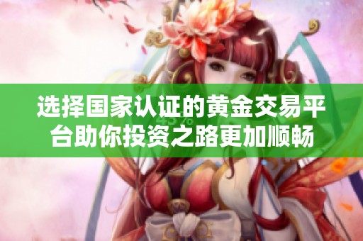 選擇國(guó)家認(rèn)證的黃金交易平臺(tái)助你投資之路更加順暢