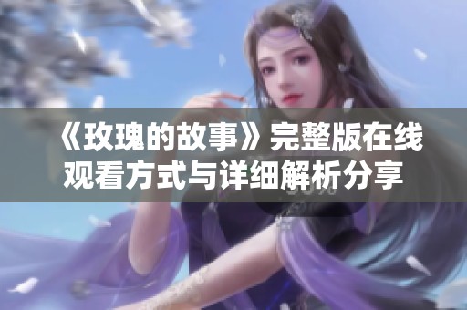 《玫瑰的故事》完整版在線觀看方式與詳細解析分享