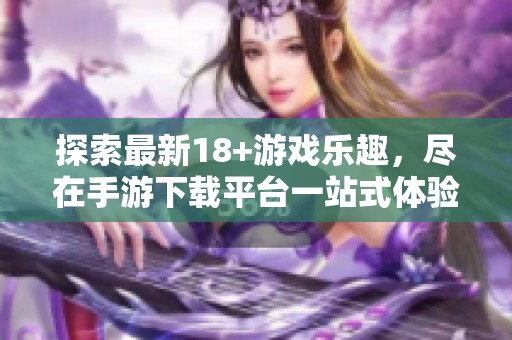 探索最新18+游戲樂趣，盡在手游下載平臺一站式體驗