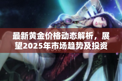 最新黃金價格動態(tài)解析，展望2025年市場趨勢及投資機會