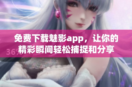 免費下載魅影app，讓你的精彩瞬間輕松捕捉和分享