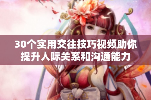 30個(gè)實(shí)用交往技巧視頻助你提升人際關(guān)系和溝通能力