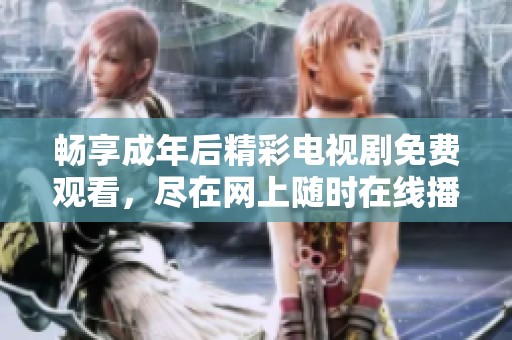 暢享成年后精彩電視劇免費觀看，盡在網(wǎng)上隨時在線播放