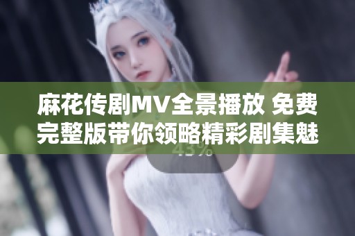 麻花傳劇MV全景播放 免費(fèi)完整版帶你領(lǐng)略精彩劇集魅力