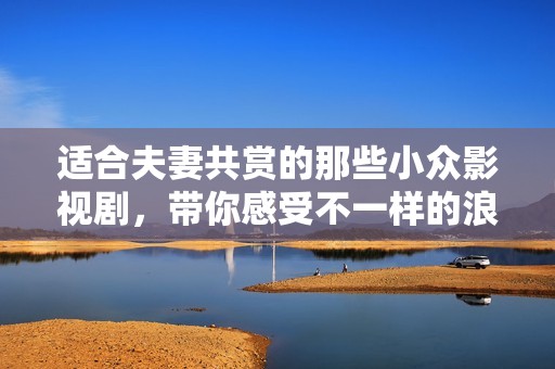 適合夫妻共賞的那些小眾影視劇，帶你感受不一樣的浪漫與溫情