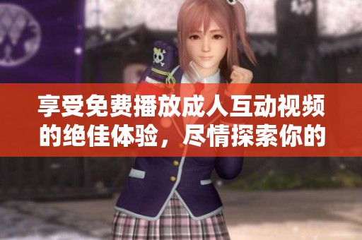 享受免費(fèi)播放成人互動(dòng)視頻的絕佳體驗(yàn)，盡情探索你的欲望
