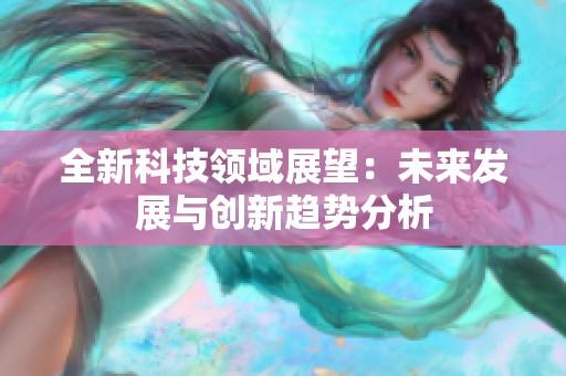 全新科技領(lǐng)域展望：未來(lái)發(fā)展與創(chuàng)新趨勢(shì)分析