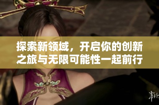 探索新領(lǐng)域，開啟你的創(chuàng)新之旅與無限可能性一起前行