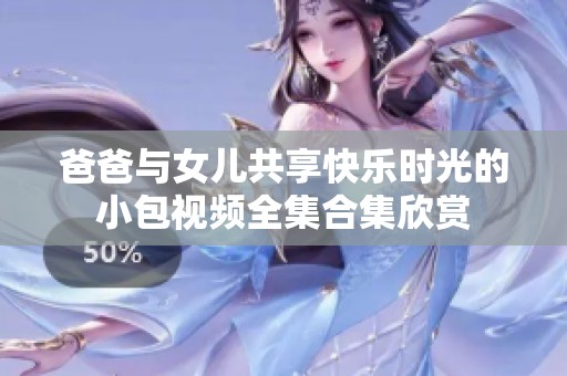 爸爸與女兒共享快樂時光的小包視頻全集合集欣賞