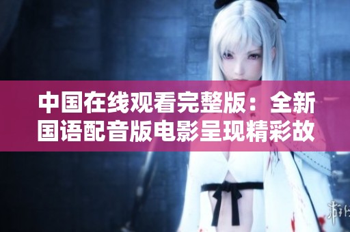 中國(guó)在線(xiàn)觀(guān)看完整版：全新國(guó)語(yǔ)配音版電影呈現(xiàn)精彩故事