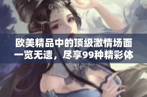 歐美精品中的頂級激情場面一覽無遺，盡享99種精彩體驗