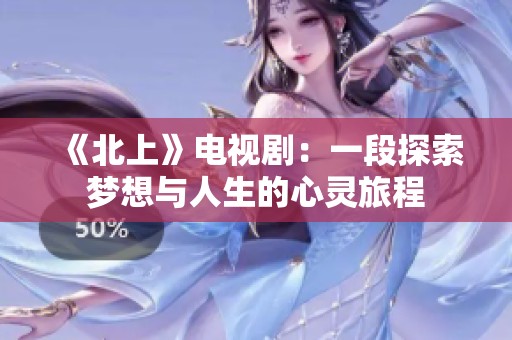 《北上》電視?。阂欢翁剿鲏粝肱c人生的心靈旅程