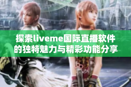 探索liveme國(guó)際直播軟件的獨(dú)特魅力與精彩功能分享