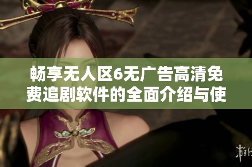 暢享無人區(qū)6無廣告高清免費(fèi)追劇軟件的全面介紹與使用指南