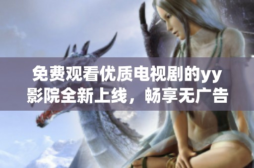 免費(fèi)觀看優(yōu)質(zhì)電視劇的yy影院全新上線，暢享無廣告觀影體驗(yàn)