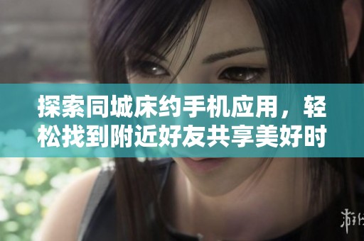 探索同城床約手機(jī)應(yīng)用，輕松找到附近好友共享美好時光