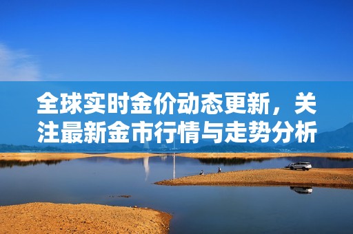 全球?qū)崟r(shí)金價(jià)動(dòng)態(tài)更新，關(guān)注最新金市行情與走勢(shì)分析