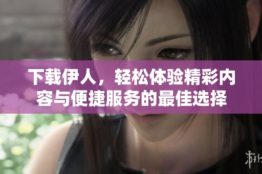 下載伊人，輕松體驗(yàn)精彩內(nèi)容與便捷服務(wù)的最佳選擇