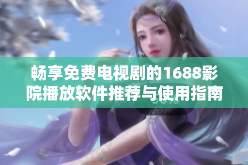 暢享免費(fèi)電視劇的1688影院播放軟件推薦與使用指南