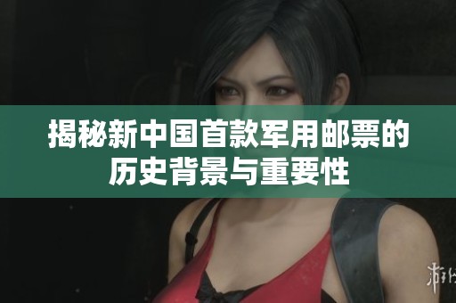 揭秘新中國首款軍用郵票的歷史背景與重要性