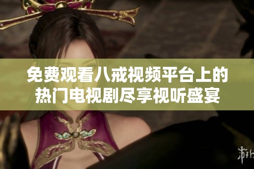 免費(fèi)觀看八戒視頻平臺(tái)上的熱門電視劇盡享視聽盛宴