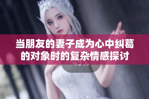 當(dāng)朋友的妻子成為心中糾葛的對象時的復(fù)雜情感探討
