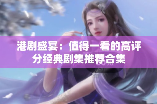 港劇盛宴：值得一看的高評分經典劇集推薦合集