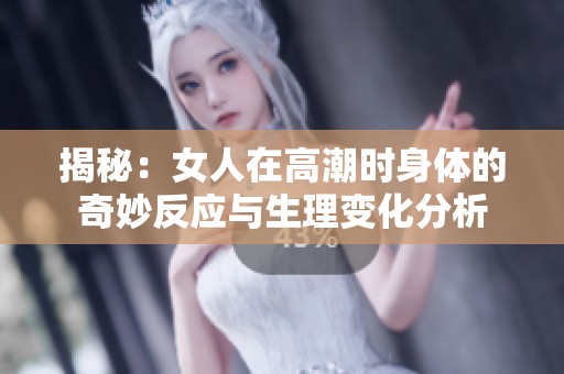 揭秘：女人在高潮時身體的奇妙反應(yīng)與生理變化分析
